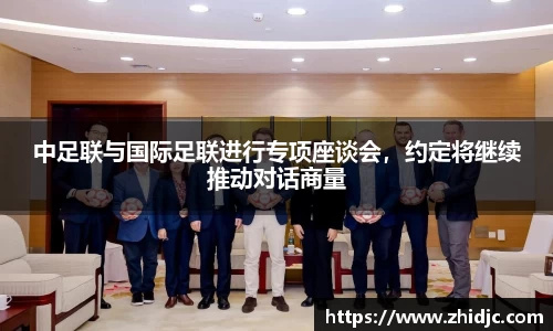 中足联与国际足联进行专项座谈会，约定将继续推动对话商量