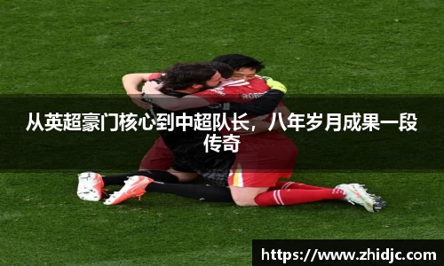 从英超豪门核心到中超队长，八年岁月成果一段传奇