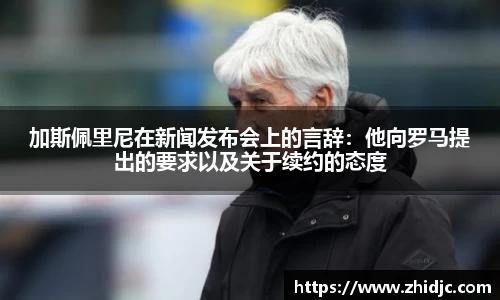 加斯佩里尼在新闻发布会上的言辞：他向罗马提出的要求以及关于续约的态度