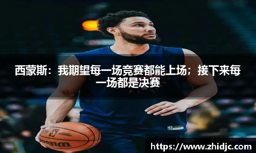 西蒙斯：我期望每一场竞赛都能上场；接下来每一场都是决赛